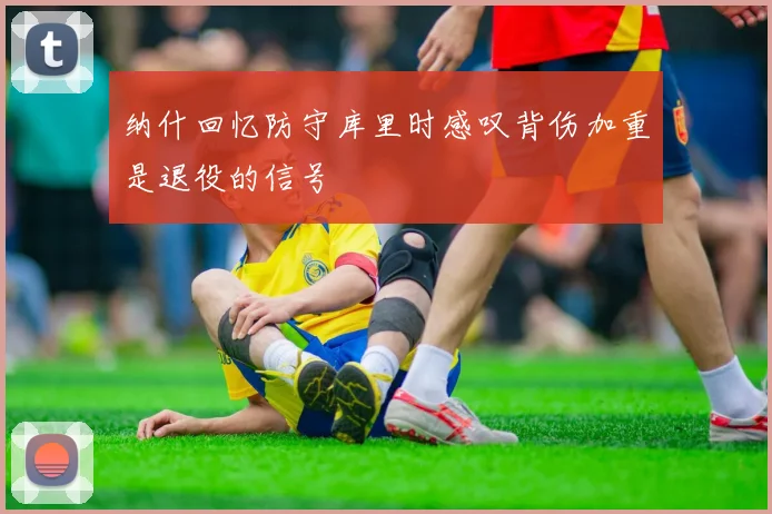 纳什回忆防守库里时感叹背伤加重是退役的信号