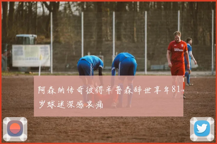 阿森纳传奇彼得辛普森辞世享年81岁球迷深感哀痛