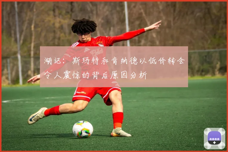 湖记：斯玛特和肯纳德以低价转会令人震惊的背后原因分析