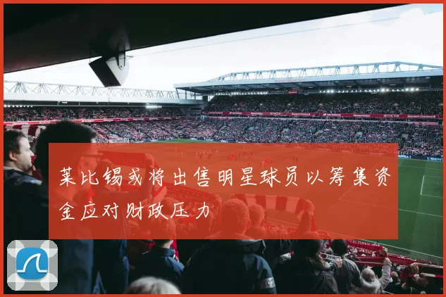 莱比锡或将出售明星球员以筹集资金应对财政压力