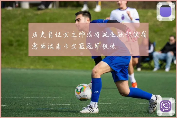 历史首位女主帅或将诞生独行侠有意面试南卡女篮冠军教练