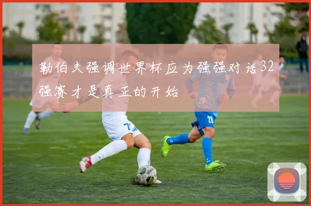勒伯夫强调世界杯应为强强对话32强赛才是真正的开始