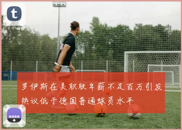 罗伊斯在美职联年薪不足百万引发热议低于德国普通球员水平