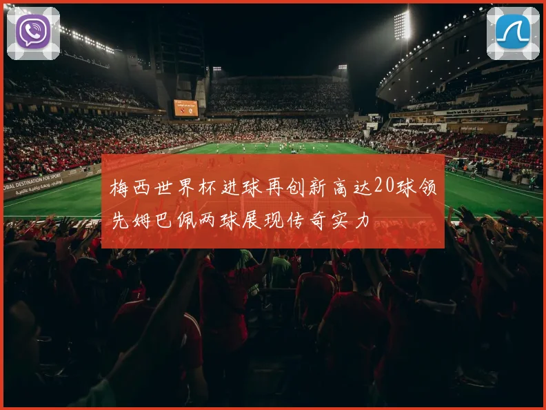 梅西世界杯进球再创新高达20球领先姆巴佩两球展现传奇实力