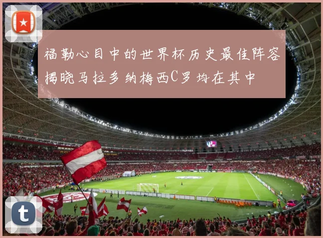 福勒心目中的世界杯历史最佳阵容揭晓马拉多纳梅西C罗均在其中