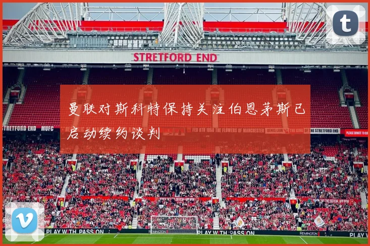 曼联对斯科特保持关注伯恩茅斯已启动续约谈判