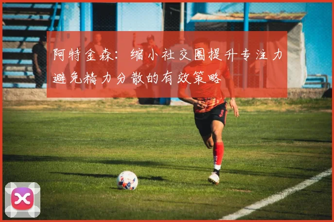 阿特金森：缩小社交圈提升专注力避免精力分散的有效策略
