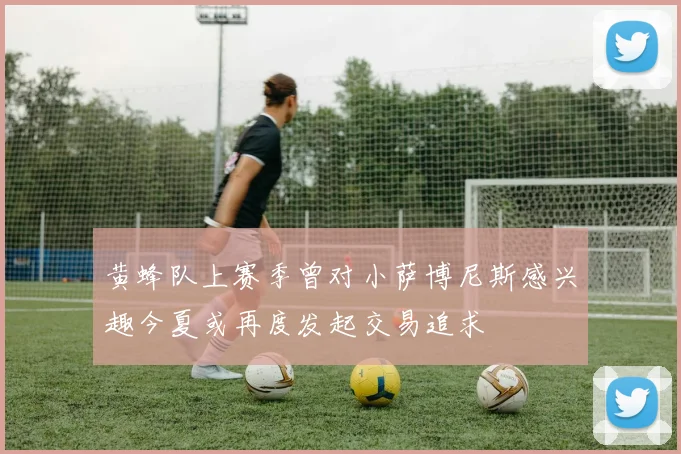 黄蜂队上赛季曾对小萨博尼斯感兴趣今夏或再度发起交易追求